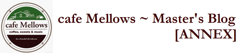 cafe Mellows ~ Master's Blog【ANNEX】
